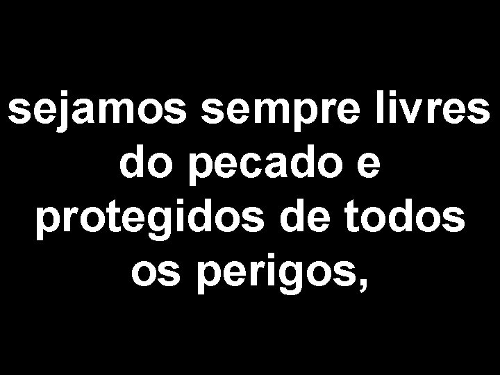 sejamos sempre livres do pecado e protegidos de todos os perigos, 