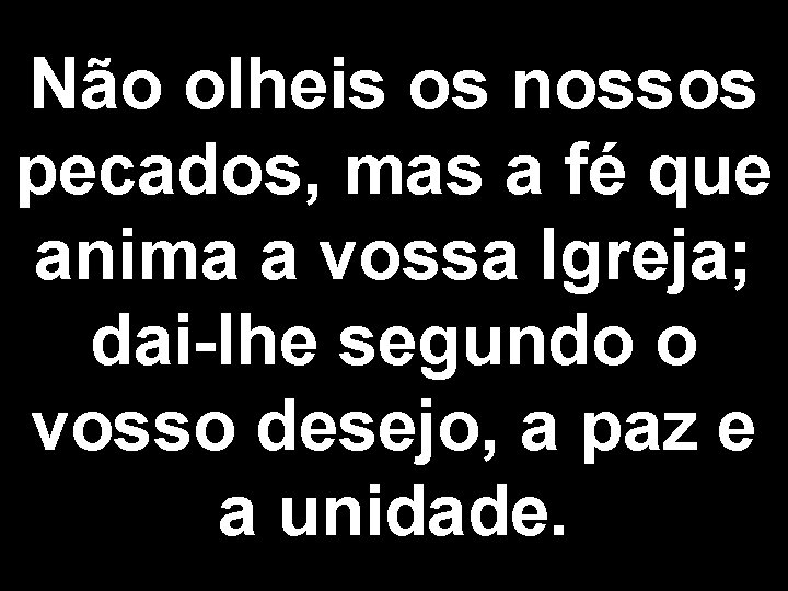 Não olheis os nossos pecados, mas a fé que anima a vossa Igreja; dai-lhe