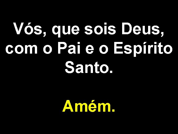 Vós, que sois Deus, com o Pai e o Espírito Santo. Amém. 