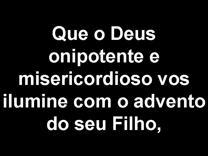 Que o Deus onipotente e misericordioso vos ilumine com o advento do seu Filho,