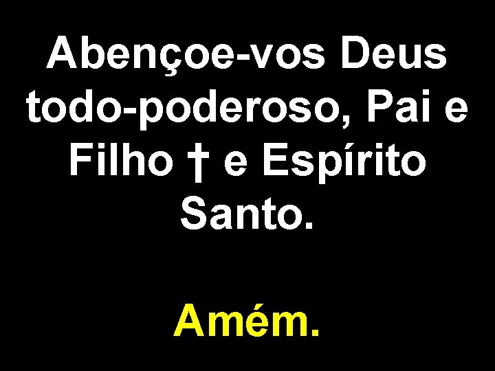 Abençoe-vos Deus todo-poderoso, Pai e Filho † e Espírito Santo. Amém. 