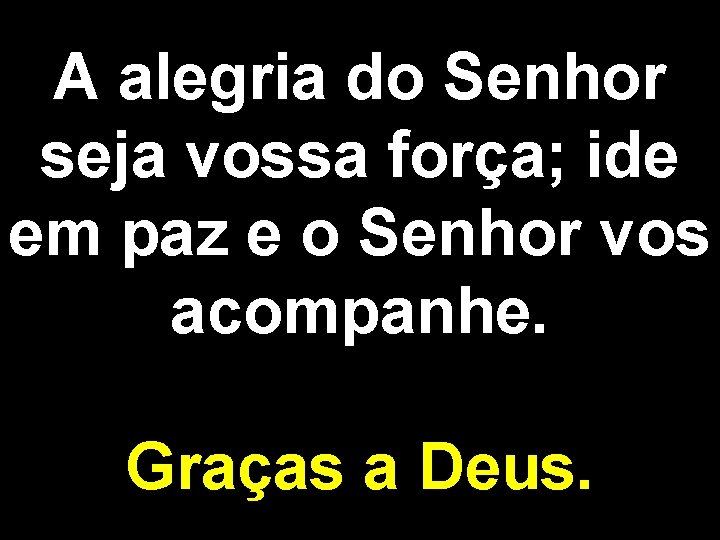 A alegria do Senhor seja vossa força; ide em paz e o Senhor vos