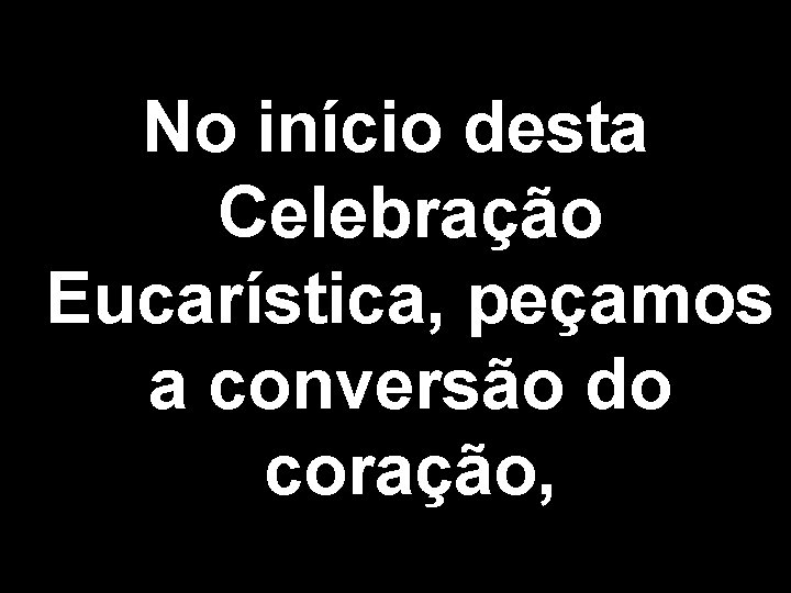 No início desta Celebração Eucarística, peçamos a conversão do coração, 