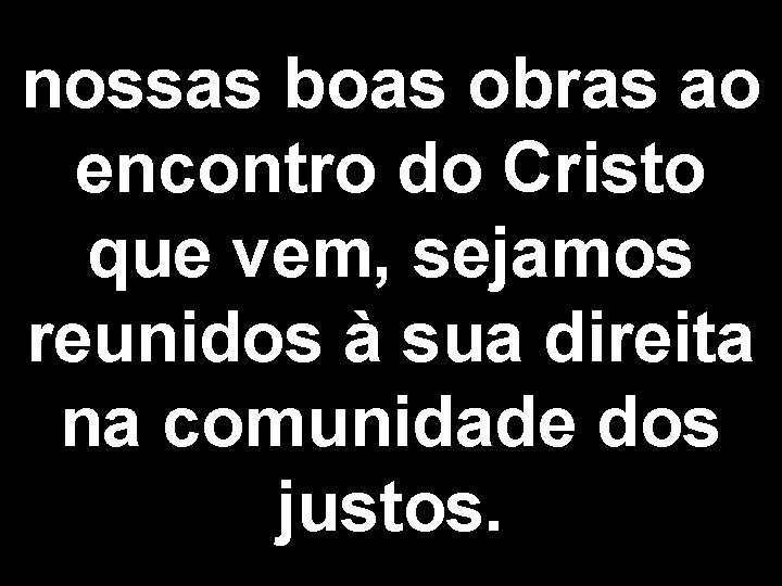 nossas boas obras ao encontro do Cristo que vem, sejamos reunidos à sua direita