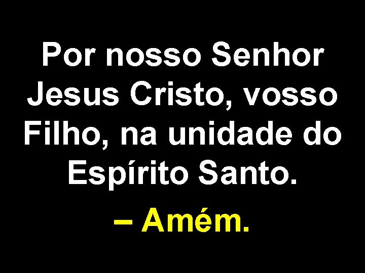 Por nosso Senhor Jesus Cristo, vosso Filho, na unidade do Espírito Santo. – Amém.