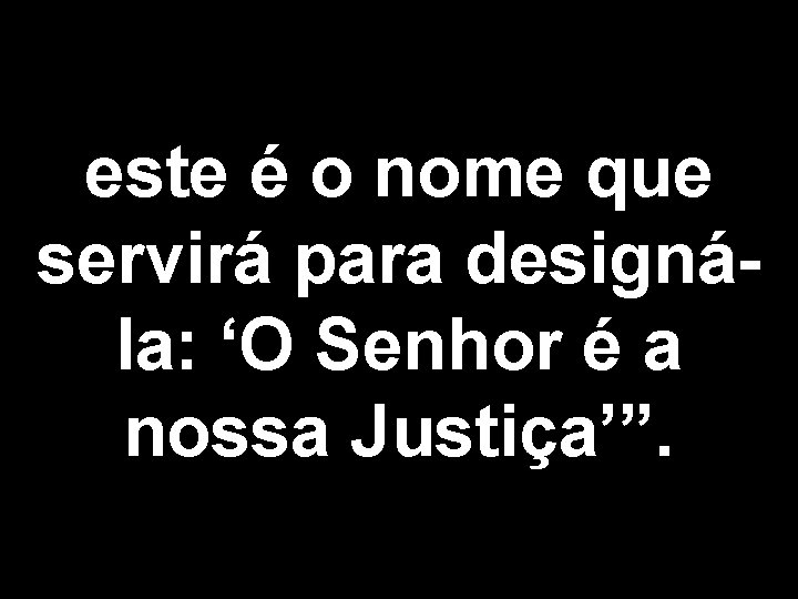 este é o nome que servirá para designála: ‘O Senhor é a nossa Justiça’”.