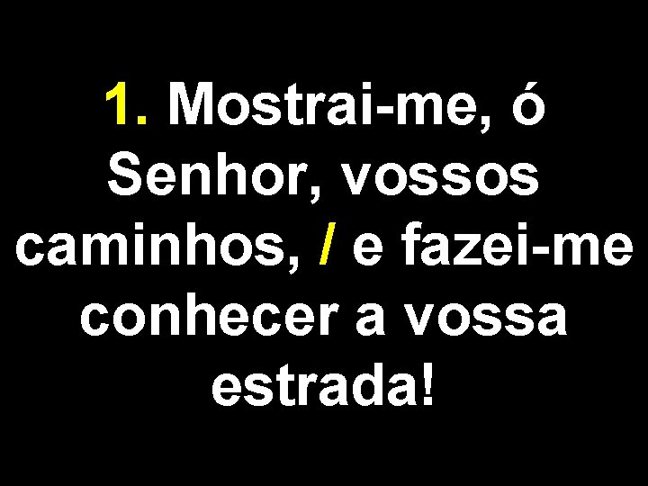 1. Mostrai-me, ó Senhor, vossos caminhos, / e fazei-me conhecer a vossa estrada! 