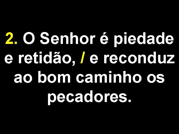 2. O Senhor é piedade e retidão, / e reconduz ao bom caminho os