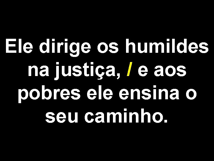 Ele dirige os humildes na justiça, / e aos pobres ele ensina o seu