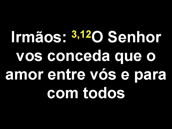 3, 12 O Irmãos: Senhor vos conceda que o amor entre vós e para