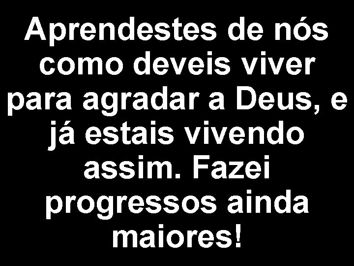 Aprendestes de nós como deveis viver para agradar a Deus, e já estais vivendo