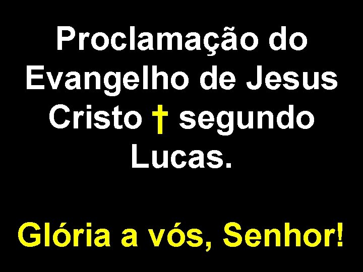 Proclamação do Evangelho de Jesus Cristo † segundo Lucas. Glória a vós, Senhor! 