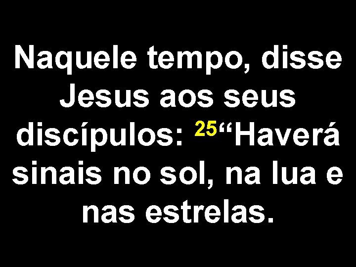 Naquele tempo, disse Jesus aos seus 25 discípulos: “Haverá sinais no sol, na lua