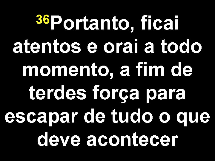 36 Portanto, ficai atentos e orai a todo momento, a fim de terdes força