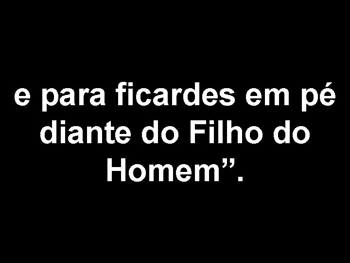 e para ficardes em pé diante do Filho do Homem”. 