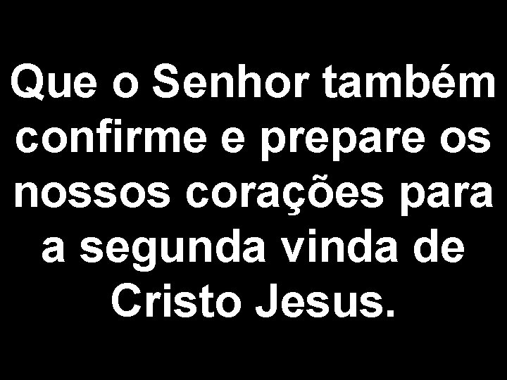 Que o Senhor também confirme e prepare os nossos corações para a segunda vinda