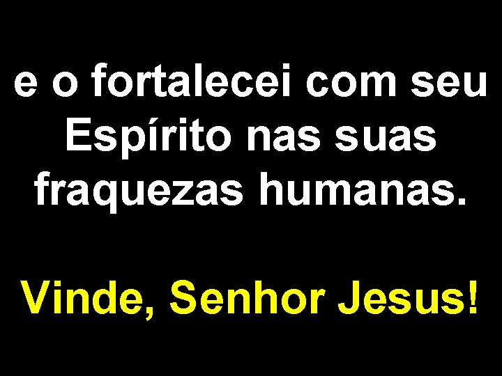 e o fortalecei com seu Espírito nas suas fraquezas humanas. Vinde, Senhor Jesus! 