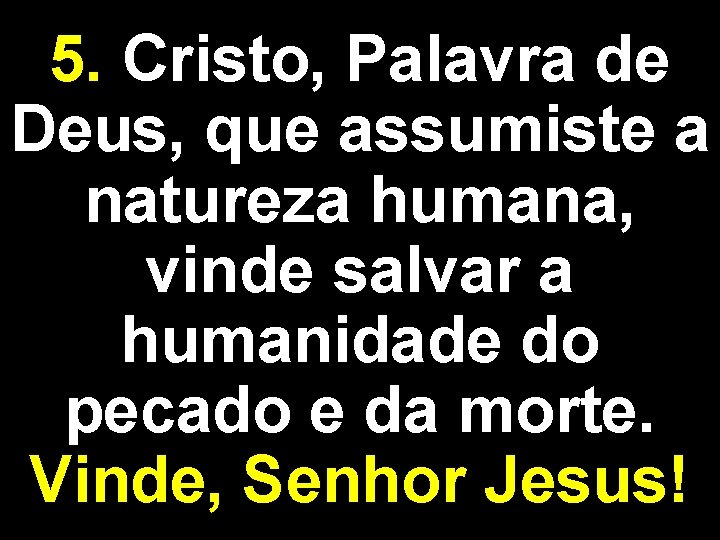 5. Cristo, Palavra de Deus, que assumiste a natureza humana, vinde salvar a humanidade