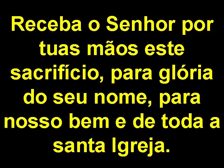 Receba o Senhor por tuas mãos este sacrifício, para glória do seu nome, para