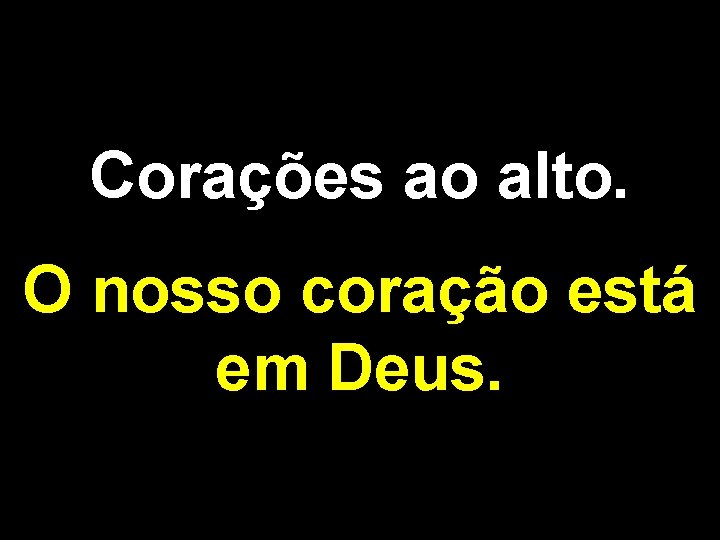 Corações ao alto. O nosso coração está em Deus. 