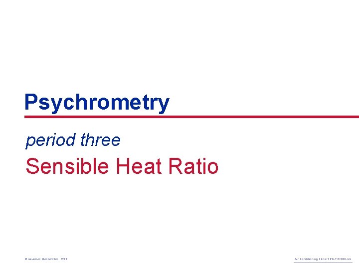 Psychrometry period three Sensible Heat Ratio © American Standard Inc. 1999 Air Conditioning Clinic