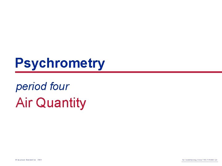 Psychrometry period four Air Quantity © American Standard Inc. 1999 Air Conditioning Clinic TRG-TRC