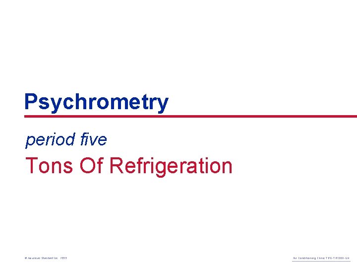 Psychrometry period five Tons Of Refrigeration © American Standard Inc. 1999 Air Conditioning Clinic