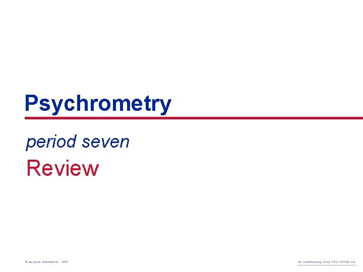 Psychrometry period seven Review © American Standard Inc. 1999 Air Conditioning Clinic TRG-TRC 001