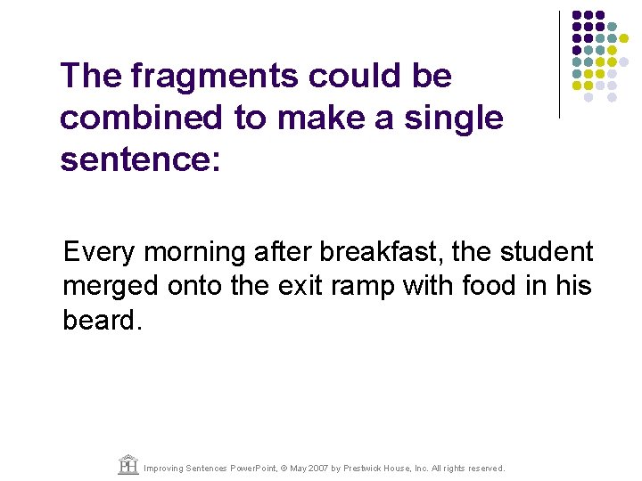 The fragments could be combined to make a single sentence: Every morning after breakfast,