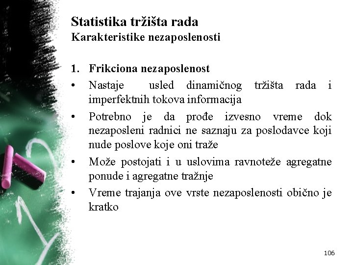 Statistika tržišta rada Karakteristike nezaposlenosti 1. Frikciona nezaposlenost • Nastaje usled dinamičnog tržišta rada Statistika tržišta rada Karakteristike nezaposlenosti 1. Frikciona nezaposlenost • Nastaje usled dinamičnog tržišta rada