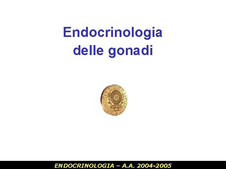 Endocrinologia delle gonadi ENDOCRINOLOGIA – A. A. 2004 -2005 