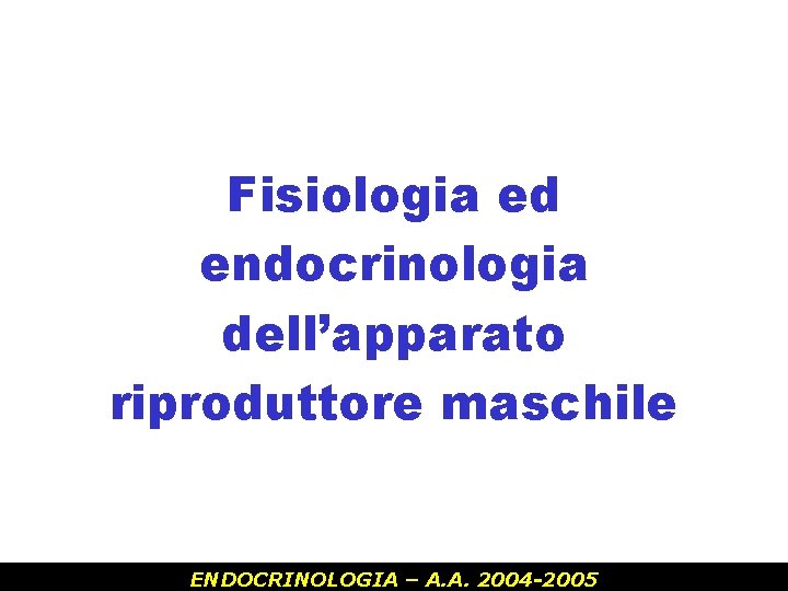 Fisiologia ed endocrinologia dell’apparato riproduttore maschile ENDOCRINOLOGIA – A. A. 2004 -2005 