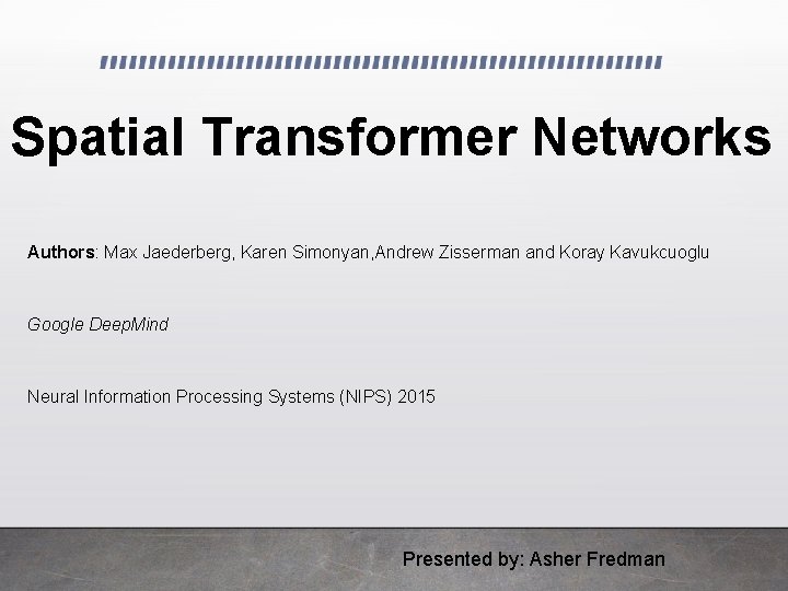 Spatial Transformer Networks Authors: Max Jaederberg, Karen Simonyan, Andrew Zisserman and Koray Kavukcuoglu Google