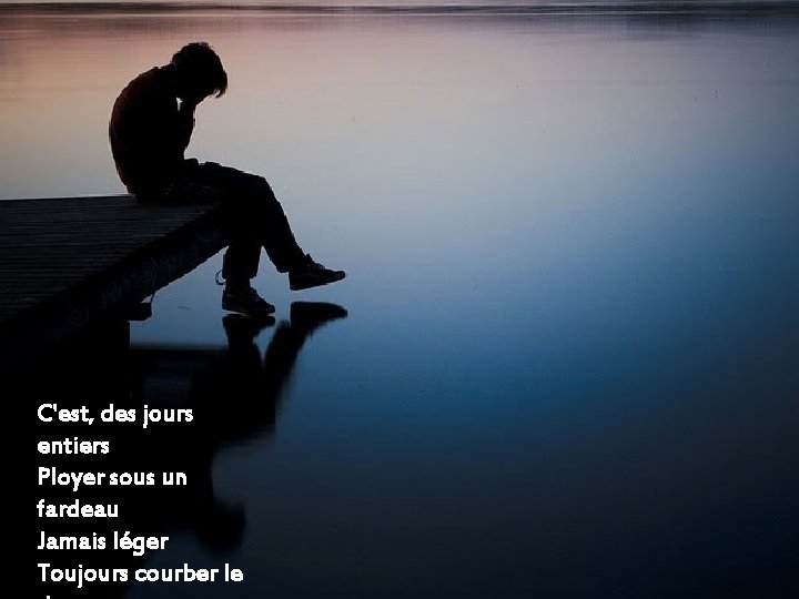 C'est, des jours entiers Ployer sous un fardeau Jamais léger Toujours courber le 