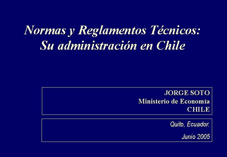 Normas y Reglamentos Técnicos: Su administración en Chile JORGE SOTO Ministerio de Economía CHILE