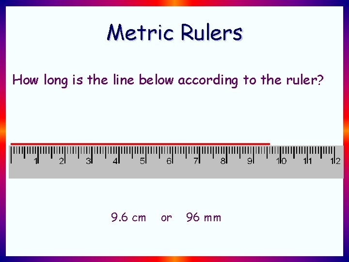 Metric Rulers How long is the line below according to the ruler? 9. 6 Metric Rulers How long is the line below according to the ruler? 9. 6