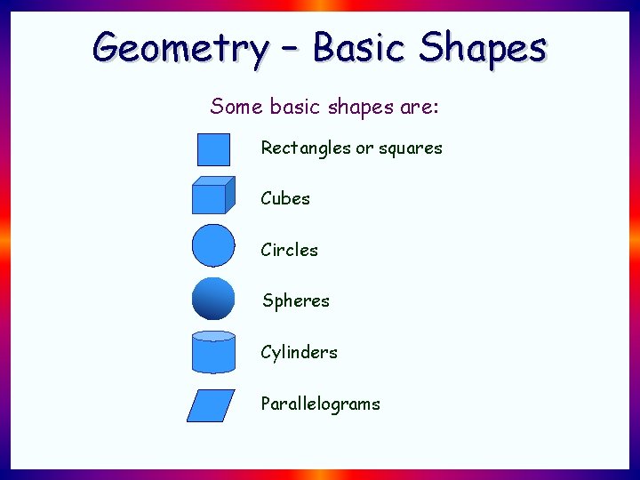 Geometry – Basic Shapes Some basic shapes are: Rectangles or squares Cubes Circles Spheres Geometry – Basic Shapes Some basic shapes are: Rectangles or squares Cubes Circles Spheres