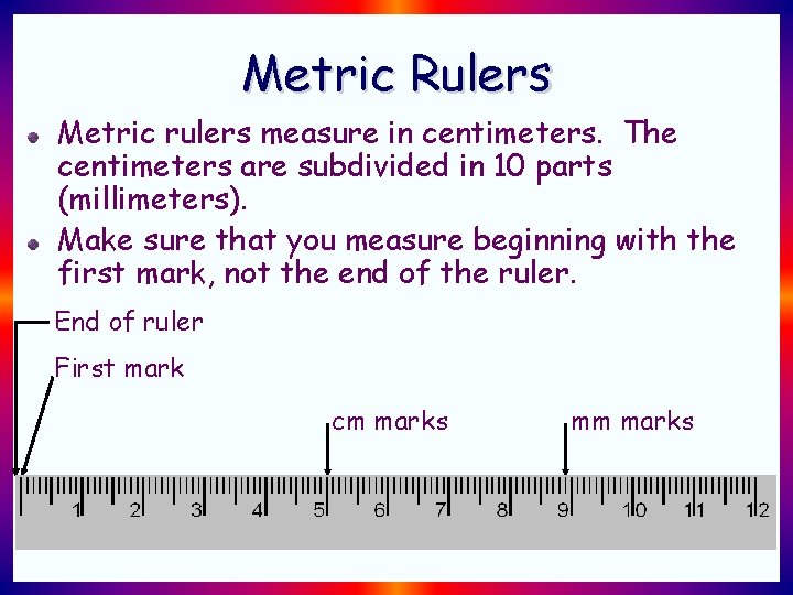 Metric Rulers Metric rulers measure in centimeters. The centimeters are subdivided in 10 parts Metric Rulers Metric rulers measure in centimeters. The centimeters are subdivided in 10 parts