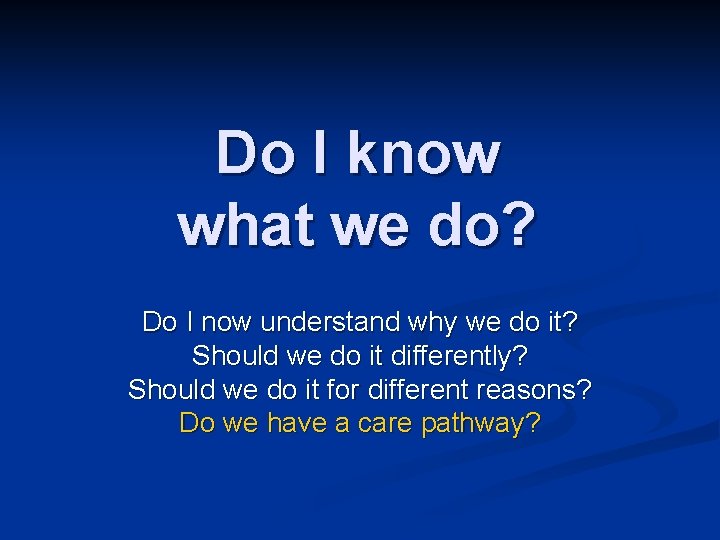 Do I know what we do? Do I now understand why we do it?