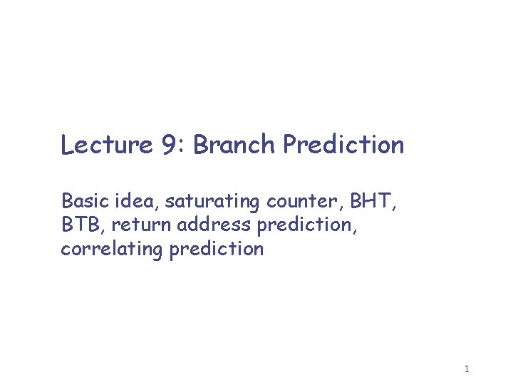 Lecture 9: Branch Prediction Basic idea, saturating counter, BHT, BTB, return address prediction, correlating