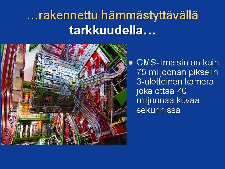 …rakennettu hämmästyttävällä tarkkuudella… CMS-ilmaisin on kuin 75 miljoonan pikselin 3 -ulotteinen kamera, joka ottaa