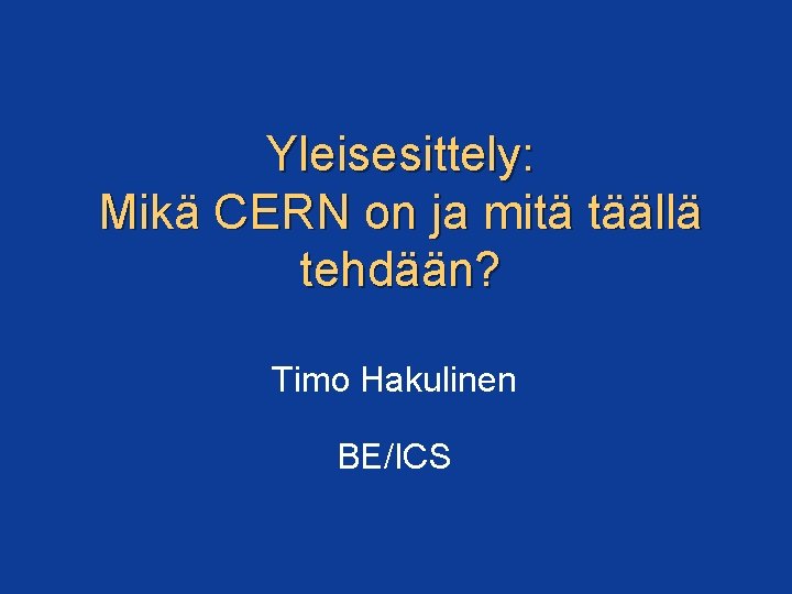Yleisesittely: Mikä CERN on ja mitä täällä tehdään? Timo Hakulinen BE/ICS 