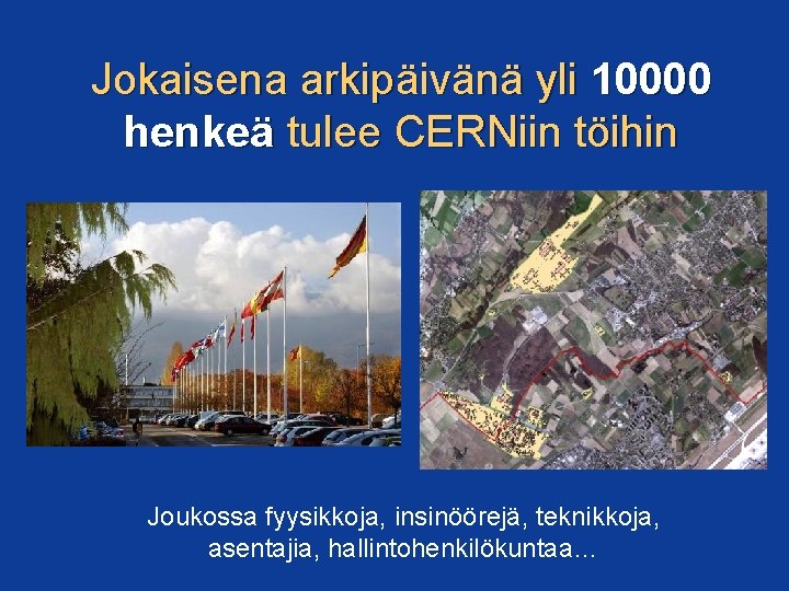 Jokaisena arkipäivänä yli 10000 henkeä tulee CERNiin töihin Joukossa fyysikkoja, insinöörejä, teknikkoja, asentajia, hallintohenkilökuntaa…