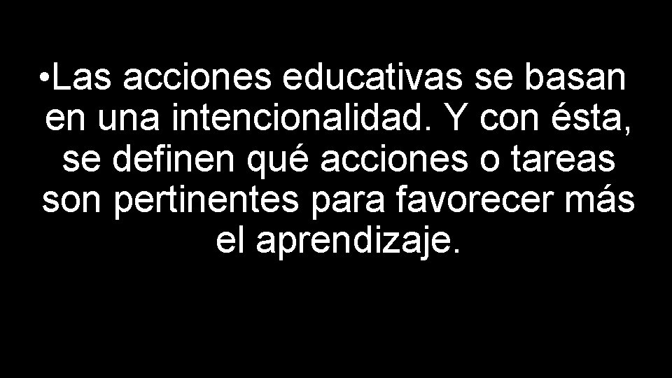  • Las acciones educativas se basan en una intencionalidad. Y con ésta, se