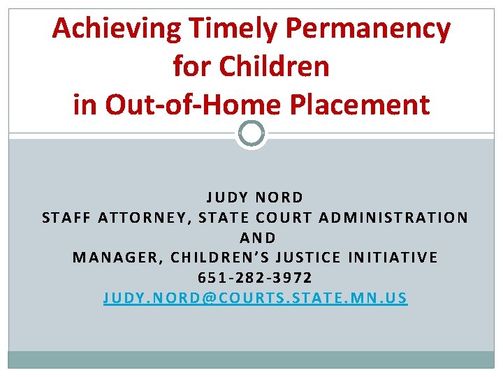 Achieving Timely Permanency for Children in Out-of-Home Placement JUDY NORD STAFF ATTORNEY, STATE COURT