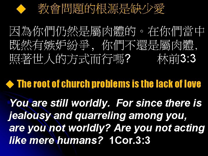 ◆ 教會問題的根源是缺少愛 因為你們仍然是屬肉體的。在你們當中 既然有嫉妒紛爭, 你們不還是屬肉體, 照著世人的方式而行嗎? 林前3: 3 ◆ The root of church problems