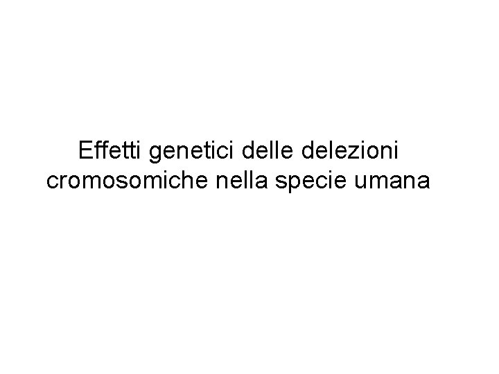 Effetti genetici delle delezioni cromosomiche nella specie umana Effetti genetici delle delezioni cromosomiche nella specie umana