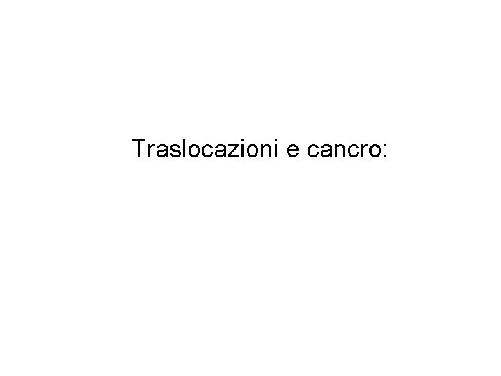 Traslocazioni e cancro: Traslocazioni e cancro: