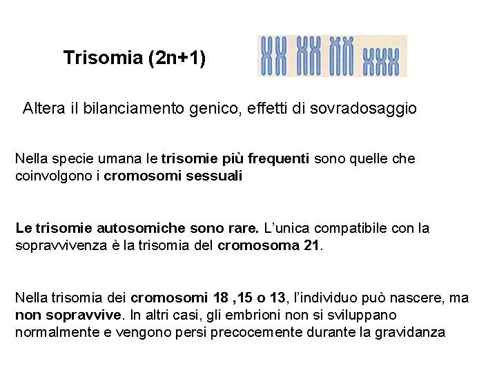 Trisomia (2 n+1) Altera il bilanciamento genico, effetti di sovradosaggio Nella specie umana le Trisomia (2 n+1) Altera il bilanciamento genico, effetti di sovradosaggio Nella specie umana le