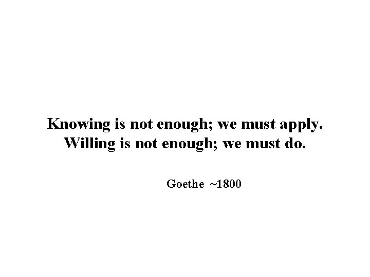 Knowing is not enough; we must apply. Willing is not enough; we must do.